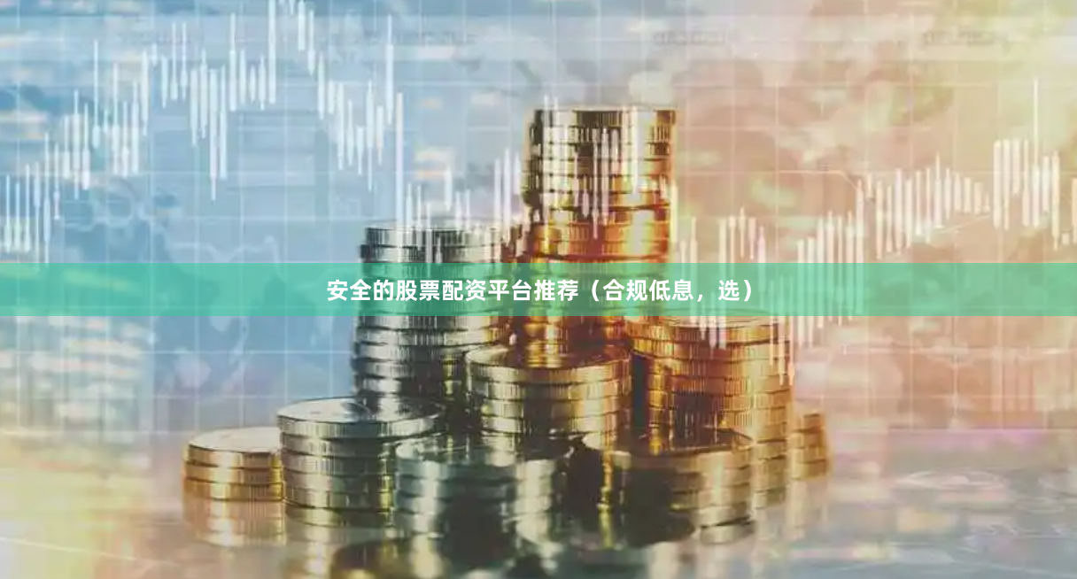安全的股票配资平台推荐（合规低息，选）