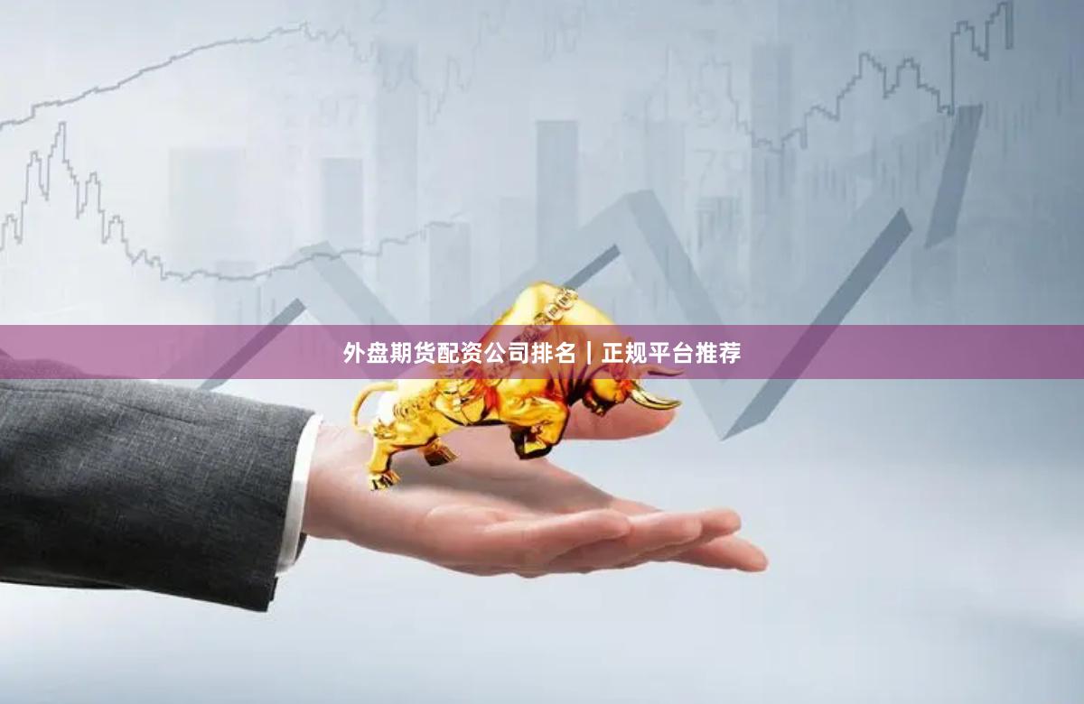 外盘期货配资公司排名|正规平台推荐