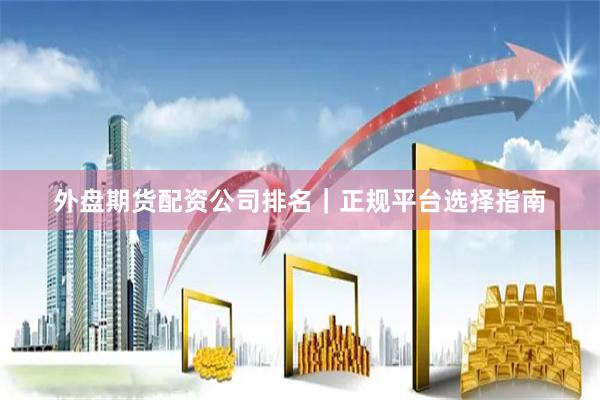 外盘期货配资公司排名｜正规平台选择指南