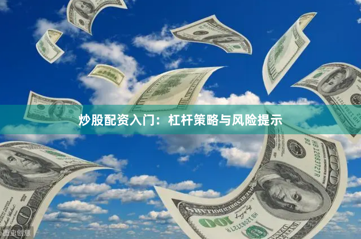 炒股配资入门:杠杆策略与风险提示