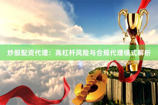 炒股配资代理:高杠杆风险与合规代理模式解析