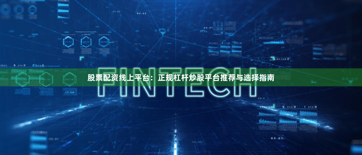 股票配资线上平台：正规杠杆炒股平台推荐与选择指南
