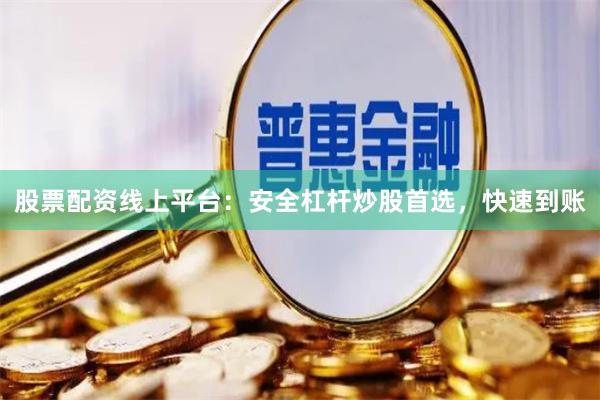 股票配资线上平台：安全杠杆炒股首选，快速到账