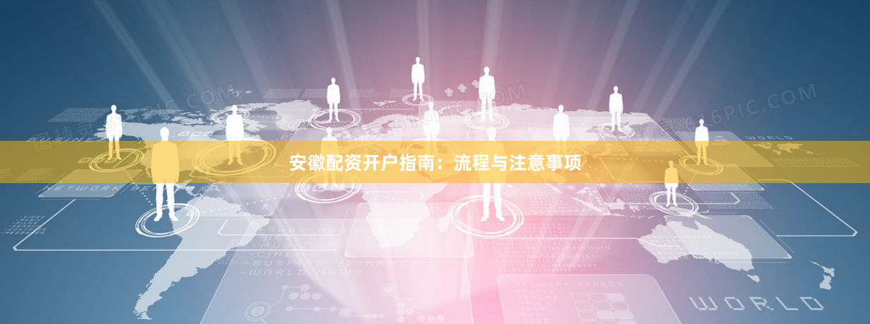 安徽配资开户指南：流程与注意事项