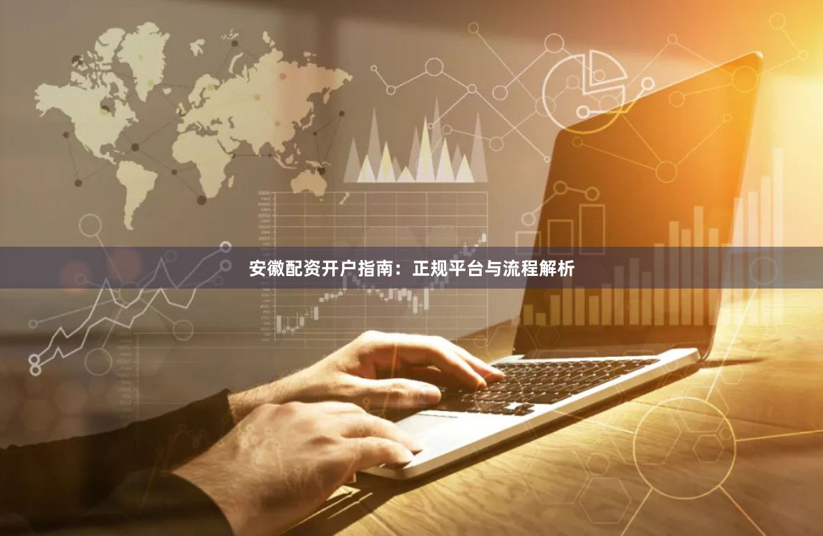 安徽配资开户指南：正规平台与流程解析