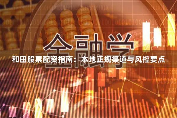 和田股票配资指南:本地正规渠道与风控要点