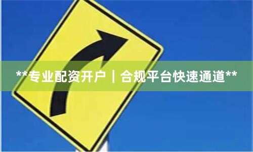 **专业配资开户|合规平台快速通道**