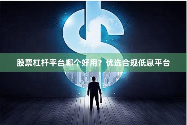 股票杠杆平台哪个好用？优选合规低息平台