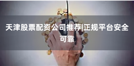 天津股票配资公司推荐|正规平台安全可靠