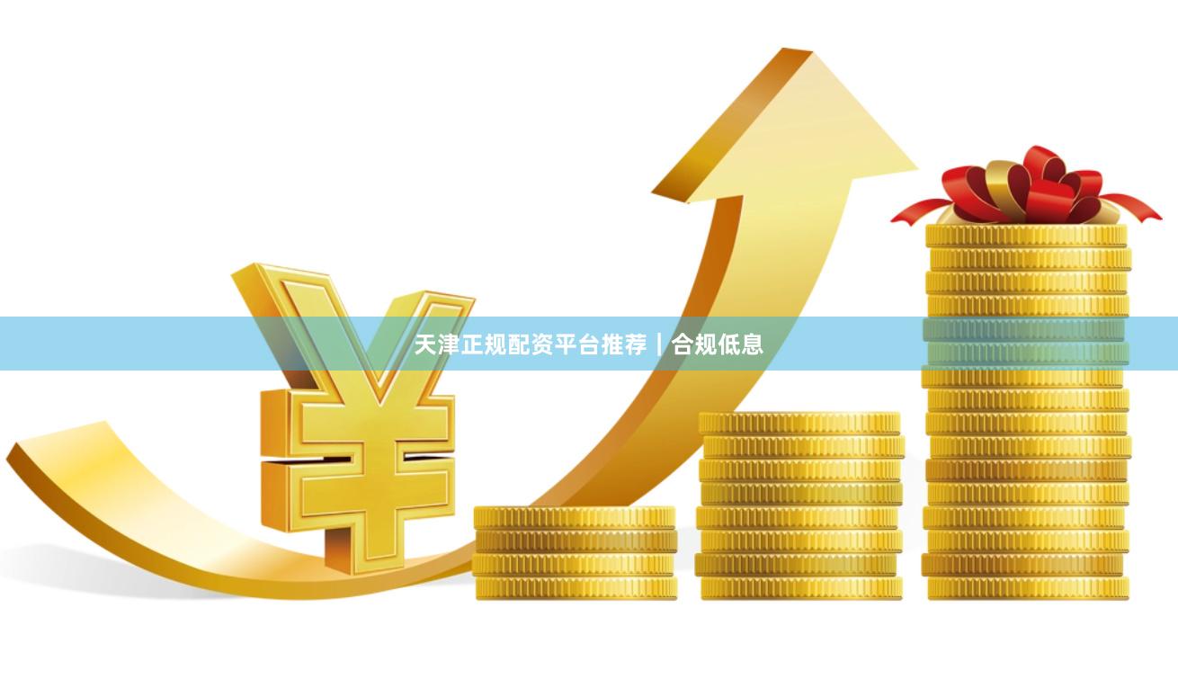 天津正规配资平台推荐｜合规低息