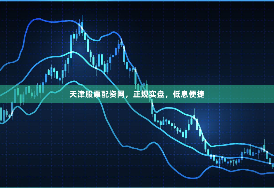 天津股票配资网，正规实盘，低息便捷
