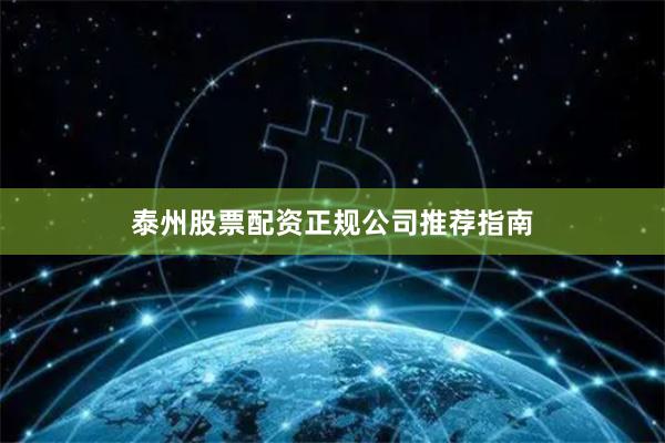 泰州股票配资正规公司推荐指南