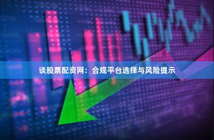 谈股票配资网：合规平台选择与风险提示