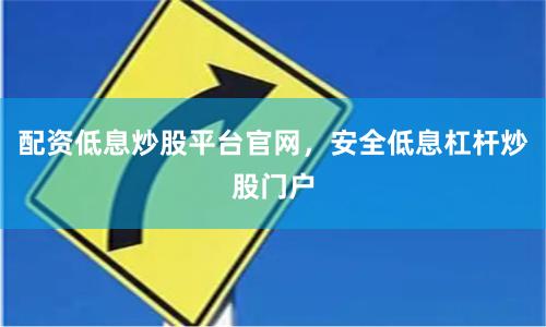 配资低息炒股平台官网，安全低息杠杆炒股门户