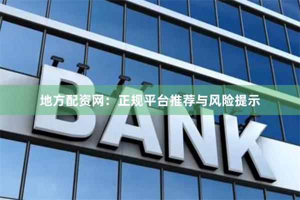 地方配资网：正规平台推荐与风险提示