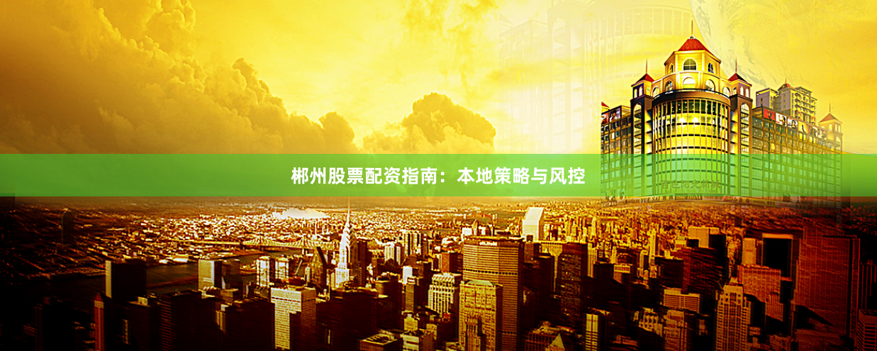 郴州股票配资指南：本地策略与风控