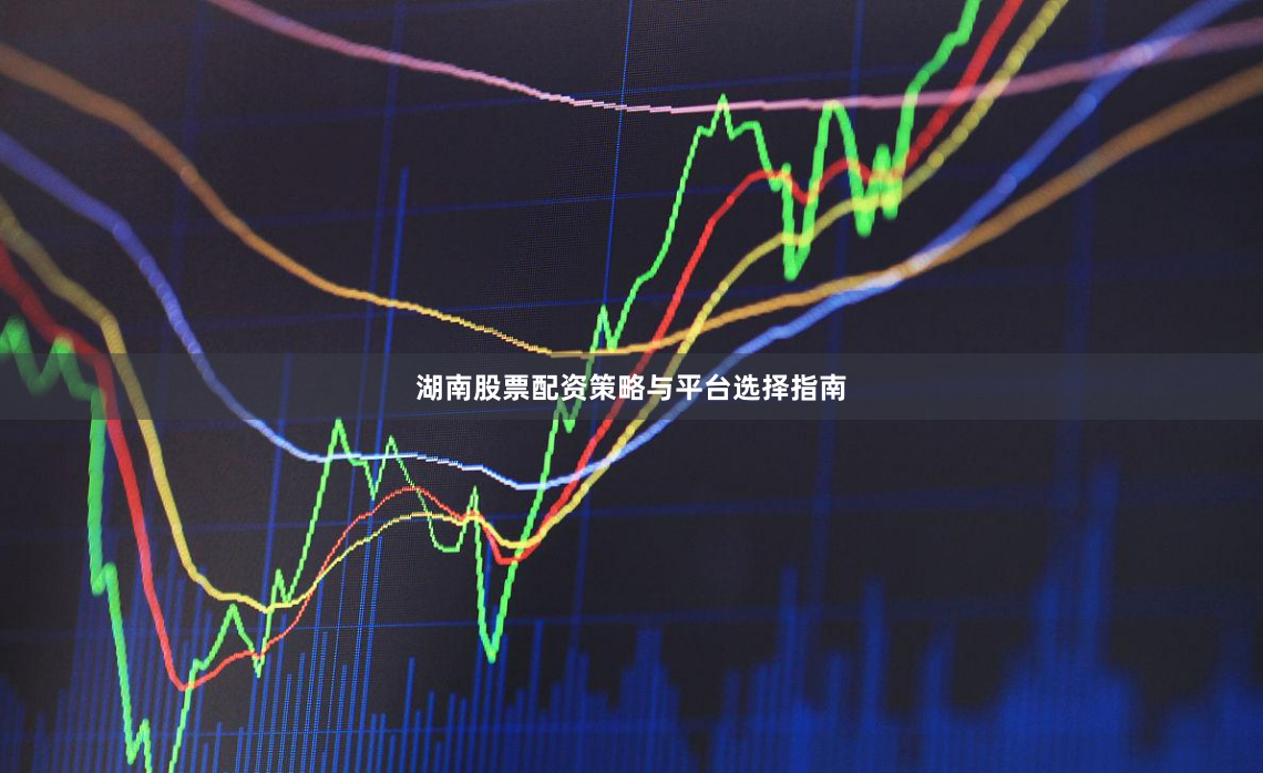 湖南股票配资策略与平台选择指南