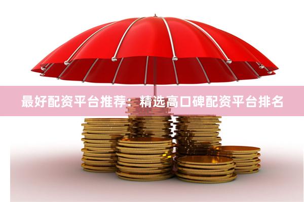 最好配资平台推荐：精选高口碑配资平台排名