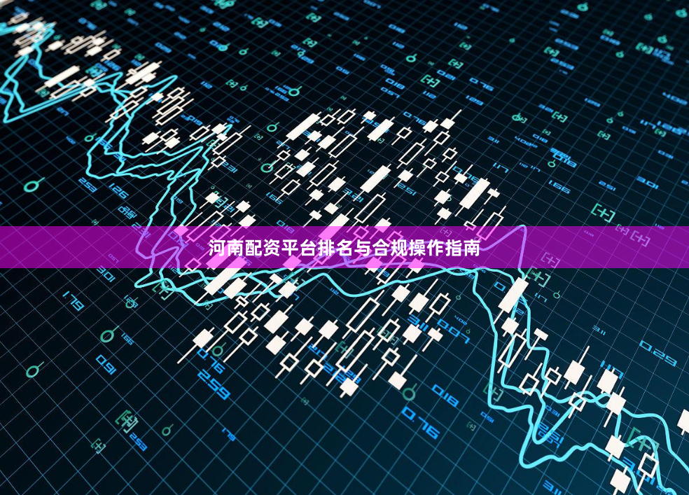 河南配资平台排名与合规操作指南