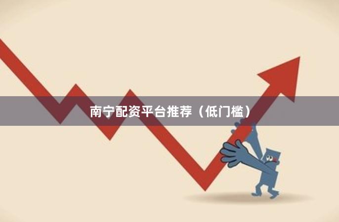 南宁配资平台推荐（低门槛）