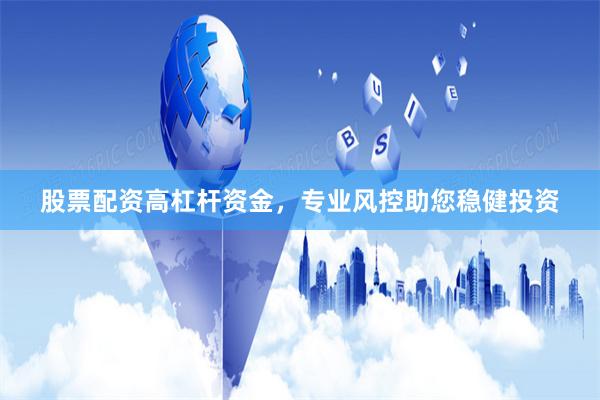 股票配资高杠杆资金，专业风控助您稳健投资