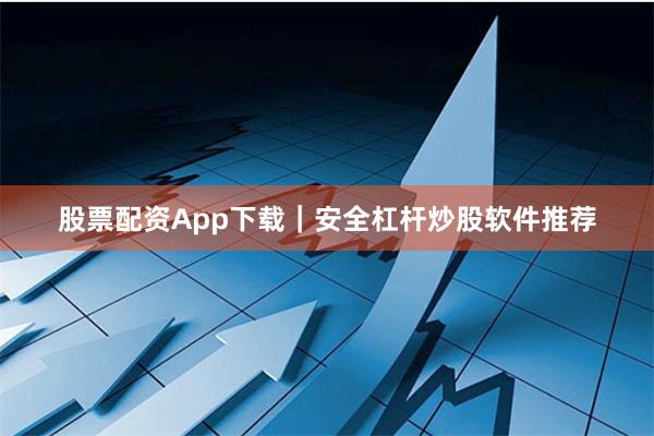 股票配资App下载｜安全杠杆炒股软件推荐