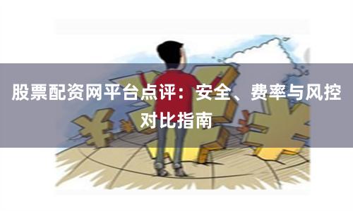 股票配资网平台点评：安全、费率与风控对比指南