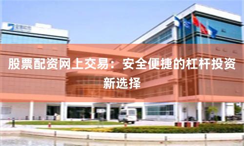 股票配资网上交易：安全便捷的杠杆投资新选择