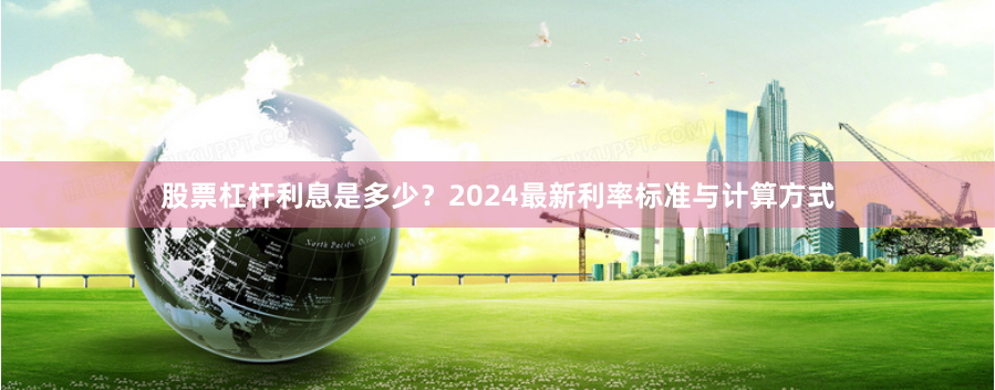 股票杠杆利息是多少？2024最新利率标准与计算方式