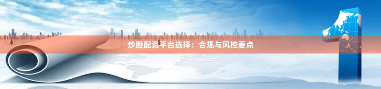 炒股配资平台选择：合规与风控要点