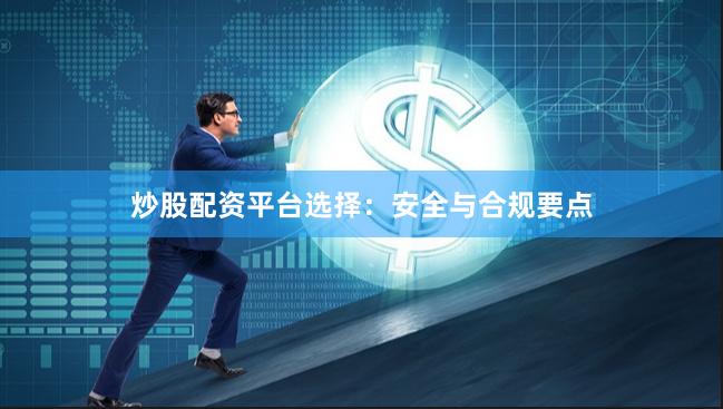 炒股配资平台选择：安全与合规要点