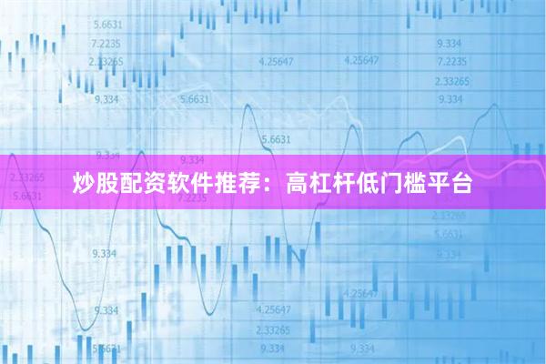 炒股配资软件推荐：高杠杆低门槛平台