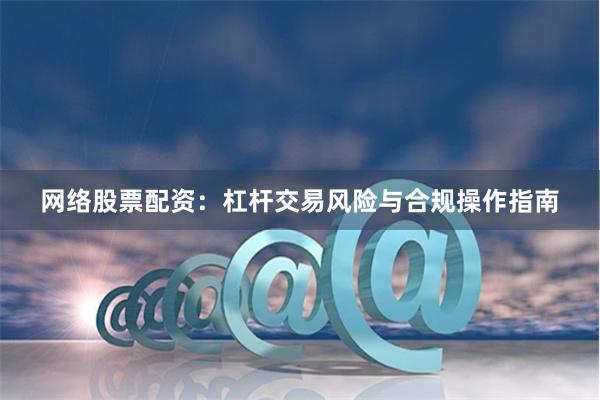 网络股票配资：杠杆交易风险与合规操作指南