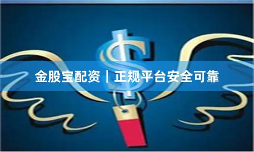 金股宝配资｜正规平台安全可靠