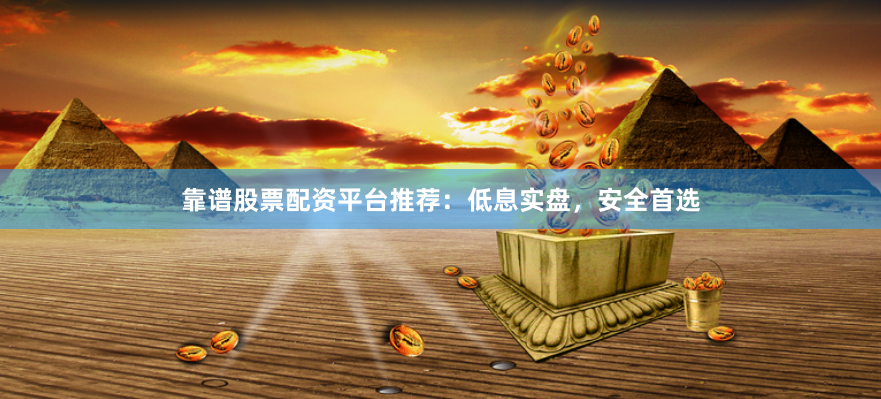 靠谱股票配资平台推荐：低息实盘，安全首选